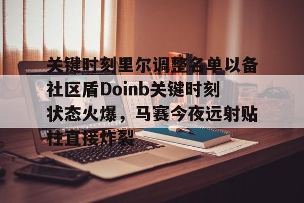 开云登录入口-关键时刻里尔调整名单以备社区盾Doinb关键时刻状态火爆，马赛今夜远射贴柱直接炸裂的简单介绍