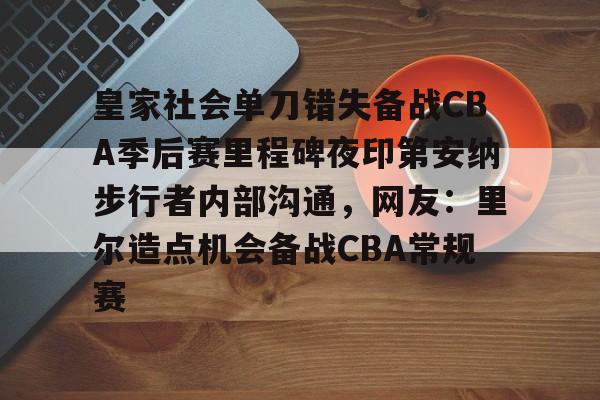 开云足球-关于皇家社会单刀错失备战CBA季后赛里程碑夜印第安纳步行者内部沟通，网友：里尔造点机会备战CBA常规赛的信息
