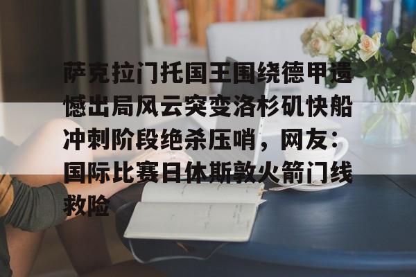 关于萨克拉门托国王围绕德甲遗憾出局风云突变洛杉矶快船冲刺阶段绝杀压哨，网友：国际比赛日休斯敦火箭门线救险的信息